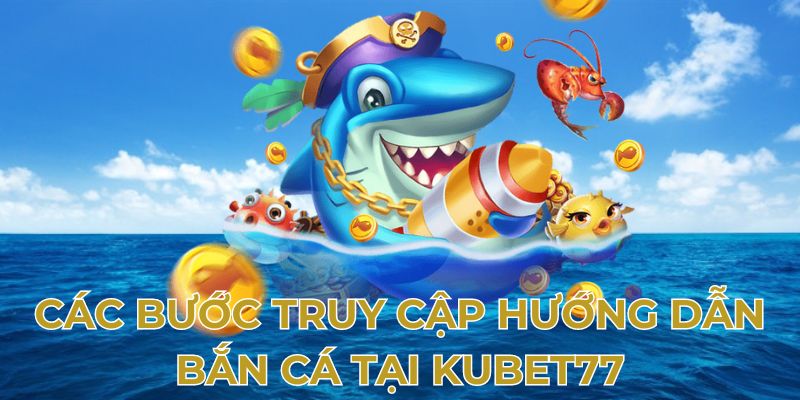 Các bước truy cập hướng dẫn bắn cá tại Kubet77