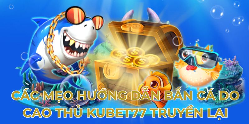 Các mẹo hướng dẫn bắn cá do cao thủ Kubet77 truyền lại