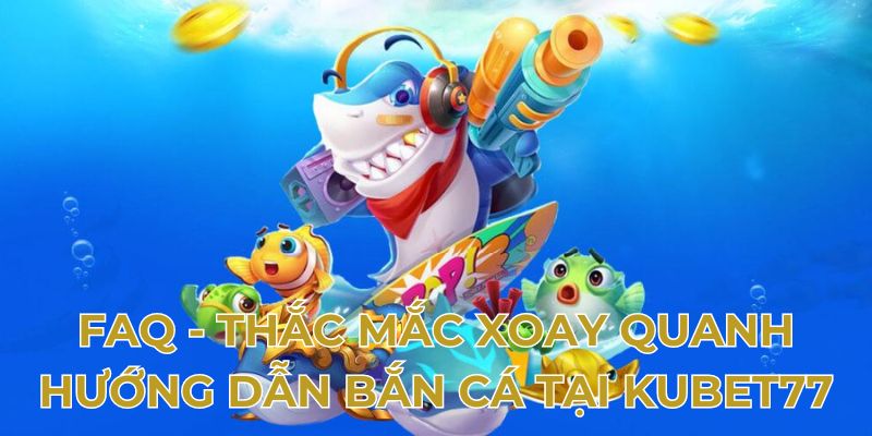 FAQ - Thắc mắc xoay quanh hướng dẫn bắn cá tại Kubet77