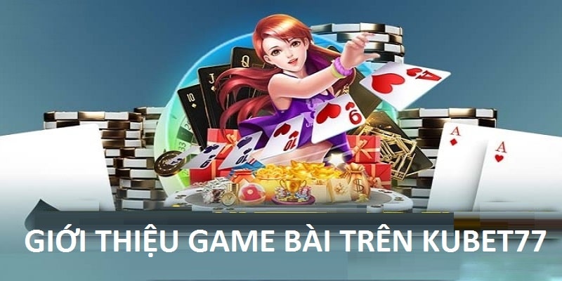 Thông tin cơ bản về game bài trên Kubet77