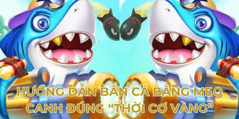 Hướng dẫn bắn cá bằng mẹo canh đúng “thời cơ vàng”